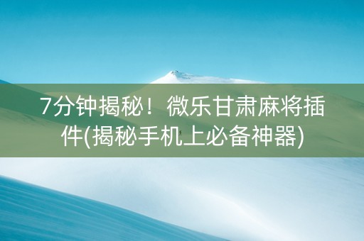 7分钟揭秘！微乐甘肃麻将插件(揭秘手机上必备神器)