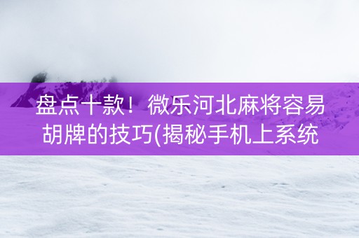 盘点十款！微乐河北麻将容易胡牌的技巧(揭秘手机上系统发好牌)