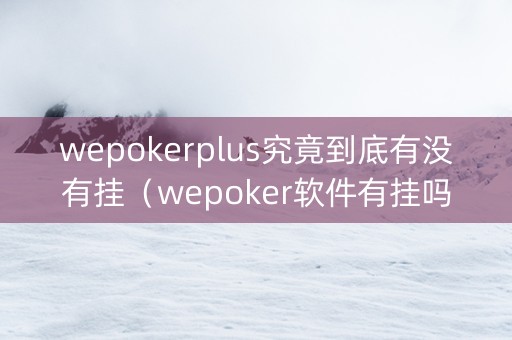 wepokerplus究竟到底有没有挂（wepoker软件有挂吗）