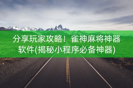 分享玩家攻略！雀神麻将神器软件(揭秘小程序必备神器)