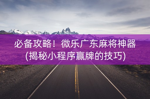 必备攻略！微乐广东麻将神器(揭秘小程序赢牌的技巧)