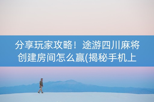 分享玩家攻略！途游四川麻将创建房间怎么赢(揭秘手机上专用神器下载)