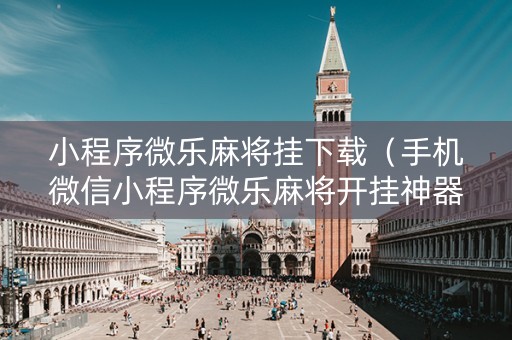 小程序微乐麻将挂下载（手机微信小程序微乐麻将开挂神器下载）