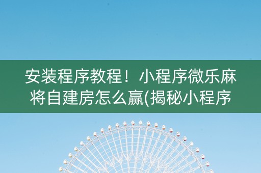 安装程序教程！小程序微乐麻将自建房怎么赢(揭秘小程序赢牌技巧)