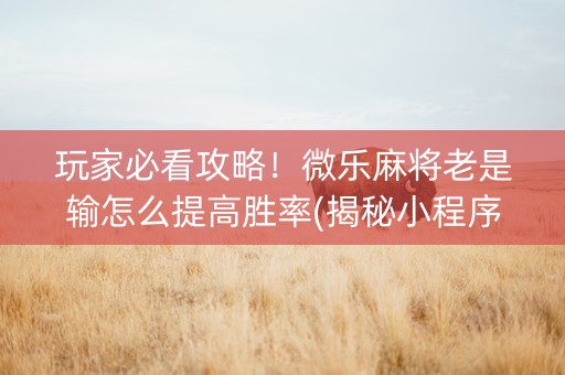 玩家必看攻略！微乐麻将老是输怎么提高胜率(揭秘小程序自建房怎么赢)