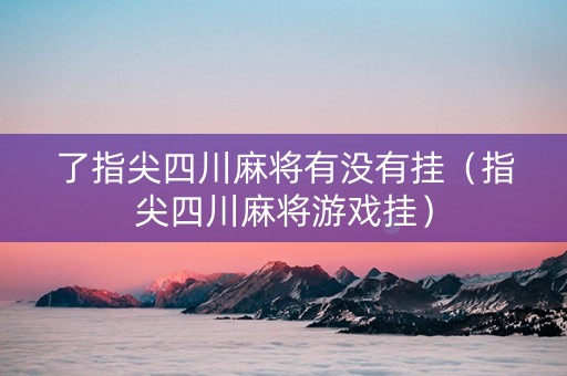 了指尖四川麻将有没有挂（指尖四川麻将游戏挂）