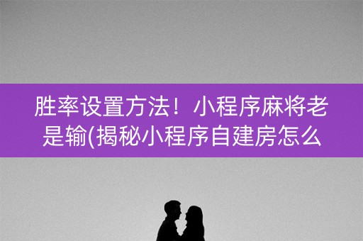 胜率设置方法！小程序麻将老是输(揭秘小程序自建房怎么赢)