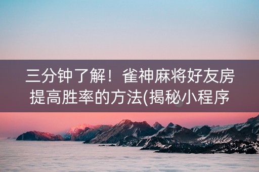 三分钟了解！雀神麻将好友房提高胜率的方法(揭秘小程序输赢规律)