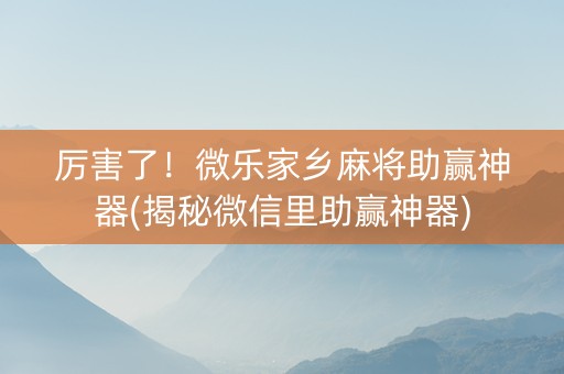 厉害了！微乐家乡麻将助赢神器(揭秘微信里助赢神器)