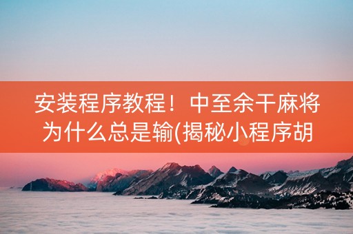 安装程序教程！中至余干麻将为什么总是输(揭秘小程序胡牌技巧)