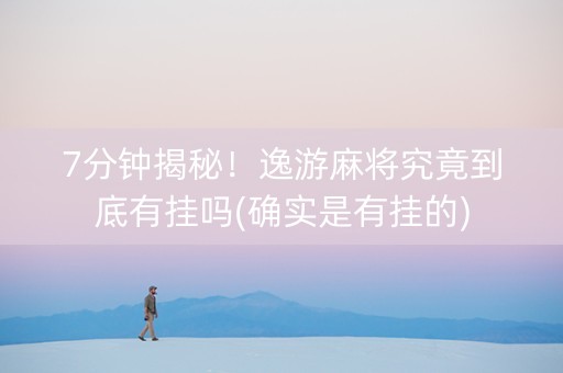7分钟揭秘！逸游麻将究竟到底有挂吗(确实是有挂的)