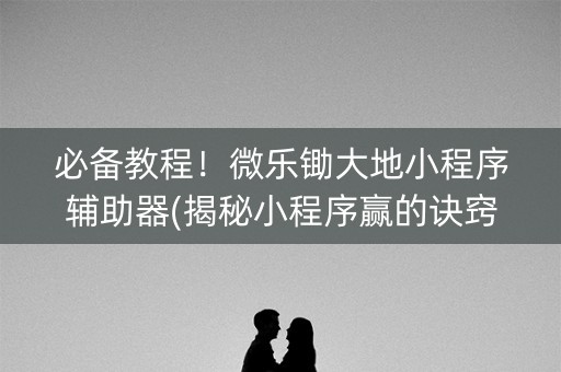 必备教程！微乐锄大地小程序辅助器(揭秘小程序赢的诀窍)