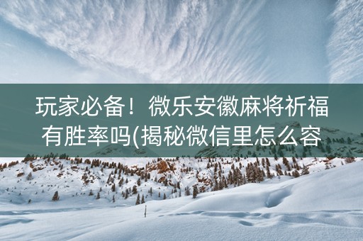 玩家必备！微乐安徽麻将祈福有胜率吗(揭秘微信里怎么容易赢)