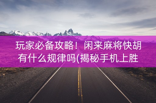 玩家必备攻略！闲来麻将快胡有什么规律吗(揭秘手机上胜率到哪调)