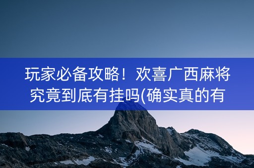 玩家必备攻略！欢喜广西麻将究竟到底有挂吗(确实真的有挂)