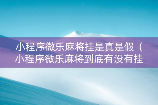 小程序微乐麻将挂是真是假（小程序微乐麻将到底有没有挂）