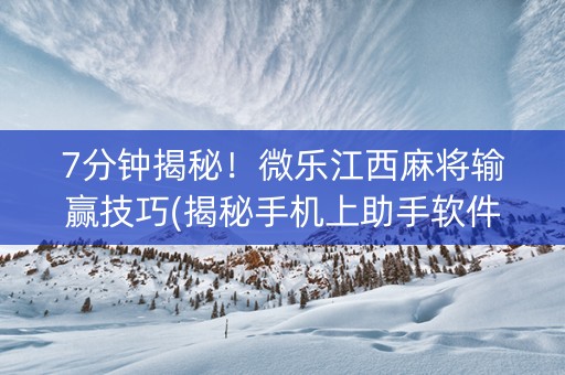 7分钟揭秘！微乐江西麻将输赢技巧(揭秘手机上助手软件)