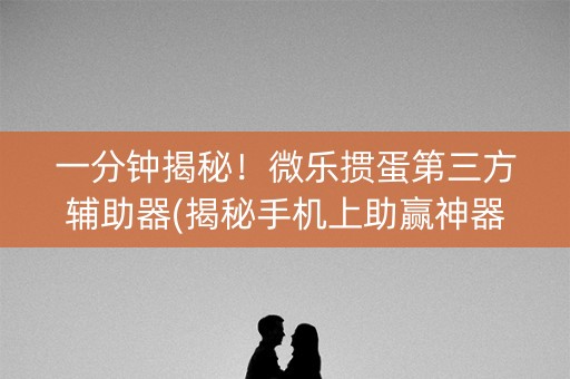 一分钟揭秘！微乐掼蛋第三方辅助器(揭秘手机上助赢神器购买)