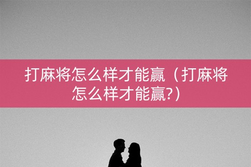 打麻将怎么样才能赢（打麻将怎么样才能赢?）