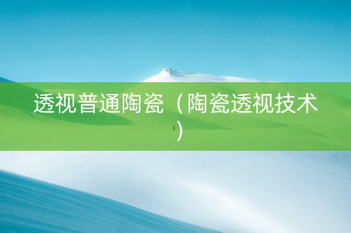 透视普通陶瓷（陶瓷透视技术）