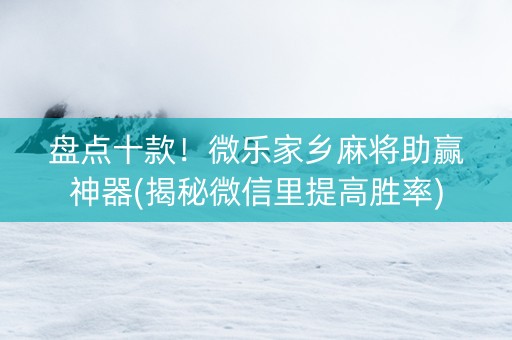 盘点十款！微乐家乡麻将助赢神器(揭秘微信里提高胜率)