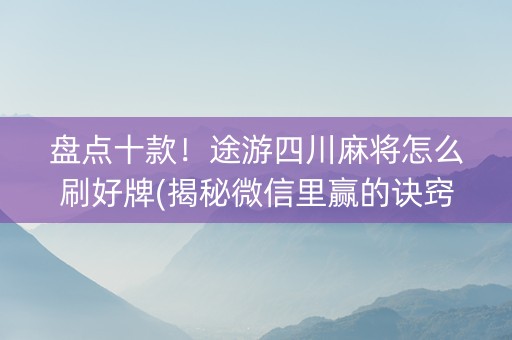 盘点十款！途游四川麻将怎么刷好牌(揭秘微信里赢的诀窍)