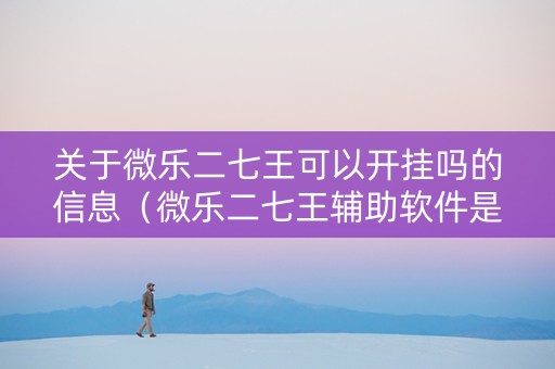 关于微乐二七王可以开挂吗的信息（微乐二七王辅助软件是真的吗）