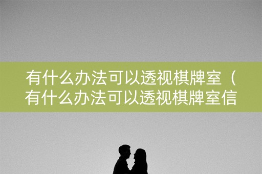 有什么办法可以透视棋牌室（有什么办法可以透视棋牌室信息）