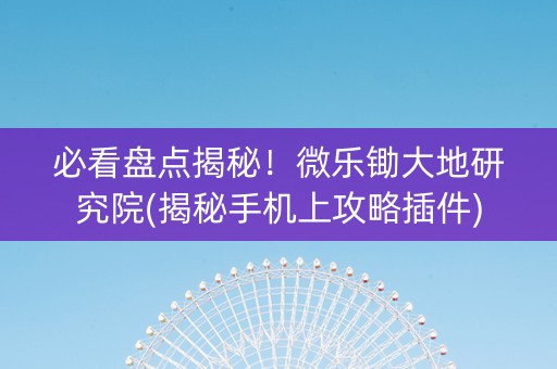必看盘点揭秘！微乐锄大地研究院(揭秘手机上攻略插件)