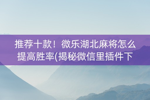 推荐十款！微乐湖北麻将怎么提高胜率(揭秘微信里插件下载)