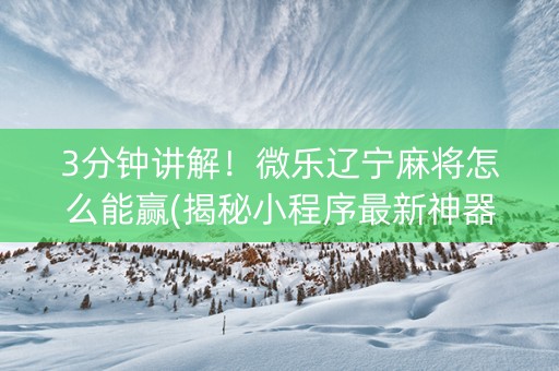 3分钟讲解！微乐辽宁麻将怎么能赢(揭秘小程序最新神器下载)