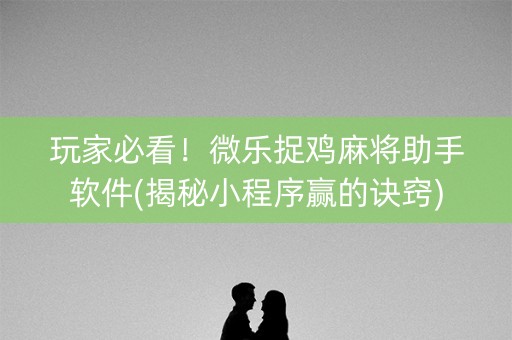 玩家必看！微乐捉鸡麻将助手软件(揭秘小程序赢的诀窍)