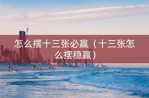 怎么摆十三张必赢（十三张怎么摆稳赢）
