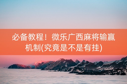必备教程！微乐广西麻将输赢机制(究竟是不是有挂)