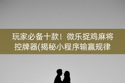 玩家必备十款！微乐捉鸡麻将控牌器(揭秘小程序输赢规律)
