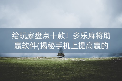 给玩家盘点十款！多乐麻将助赢软件(揭秘手机上提高赢的概率)
