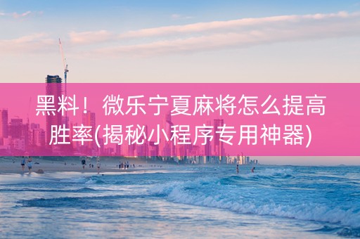 黑料！微乐宁夏麻将怎么提高胜率(揭秘小程序专用神器)