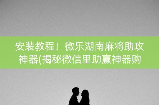 安装教程！微乐湖南麻将助攻神器(揭秘微信里助赢神器购买)