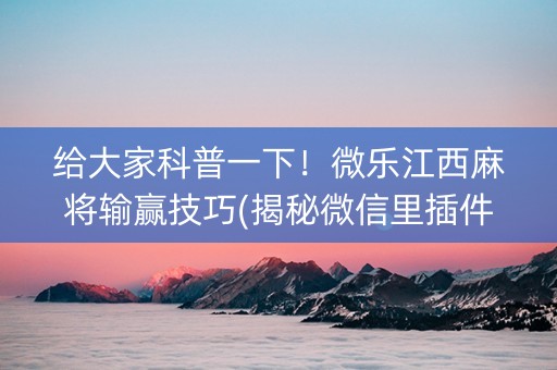 给大家科普一下！微乐江西麻将输赢技巧(揭秘微信里插件下载)