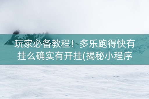 玩家必备教程！多乐跑得快有挂么确实有开挂(揭秘小程序助攻神器)