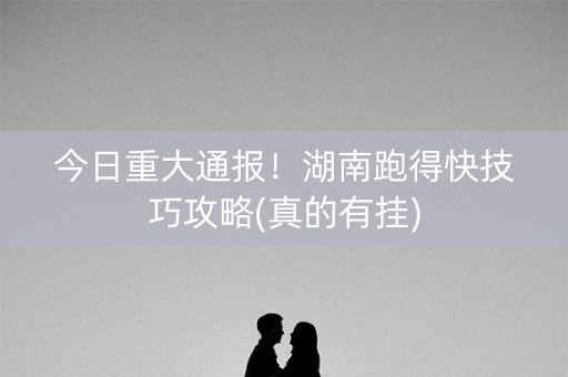 今日重大通报！湖南跑得快技巧攻略(真的有挂)