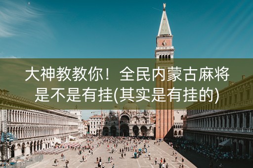 大神教教你！全民内蒙古麻将是不是有挂(其实是有挂的)