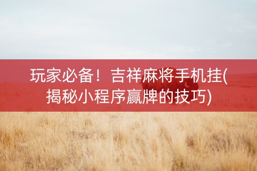 玩家必备！吉祥麻将手机挂(揭秘小程序赢牌的技巧)