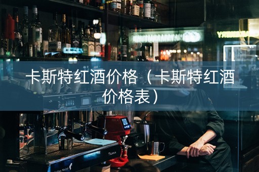 卡斯特红酒价格（卡斯特红酒价格表）