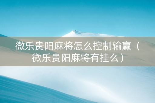 微乐贵阳麻将怎么控制输赢（微乐贵阳麻将有挂么）