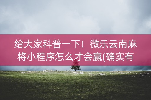给大家科普一下！微乐云南麻将小程序怎么才会赢(确实有挂)