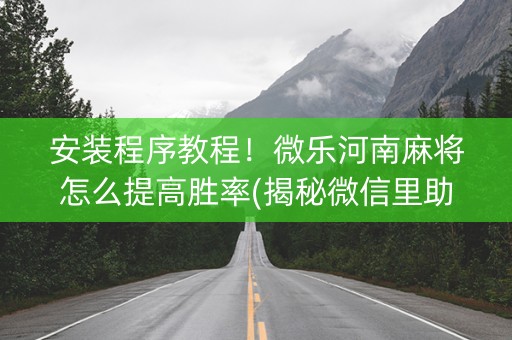 安装程序教程！微乐河南麻将怎么提高胜率(揭秘微信里助赢神器购买)