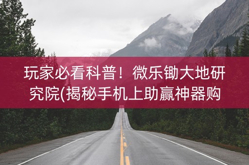 玩家必看科普！微乐锄大地研究院(揭秘手机上助赢神器购买)
