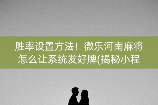 胜率设置方法！微乐河南麻将怎么让系统发好牌(揭秘小程序提高赢的概率)