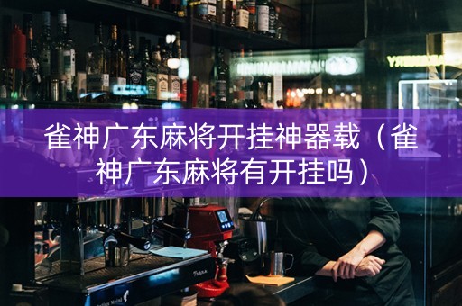 雀神广东麻将开挂神器载（雀神广东麻将有开挂吗）